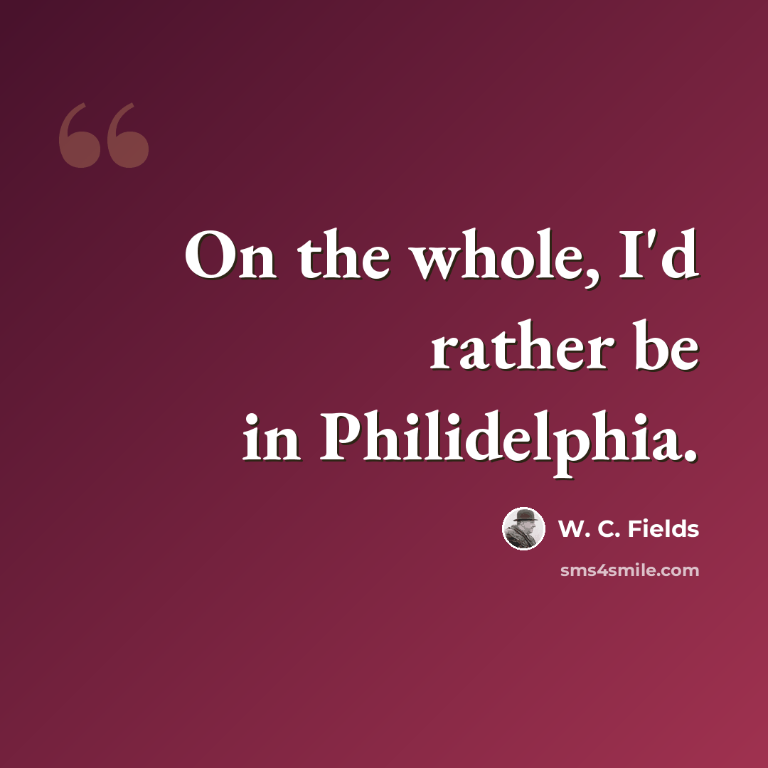 “On the whole, I'd rather be in Philidelphia.” quote by W. C. Fields
