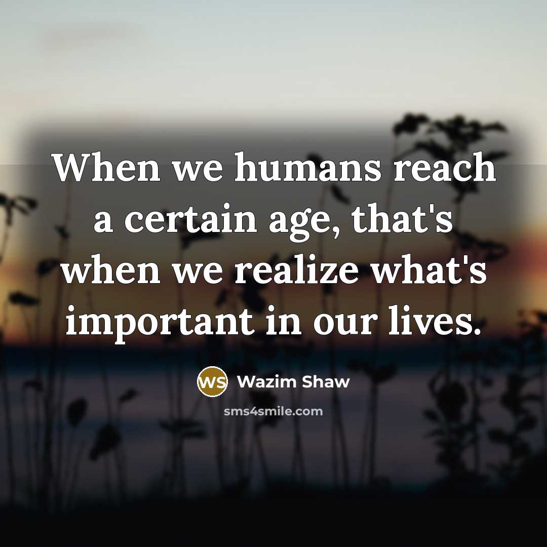 “When we humans reach a certain age, that's when we realize what's important in our lives.” quote by Wazim Shaw