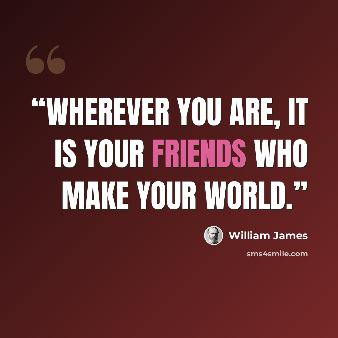 “Wherever you are, it is your friends who make your world.” quote by William James