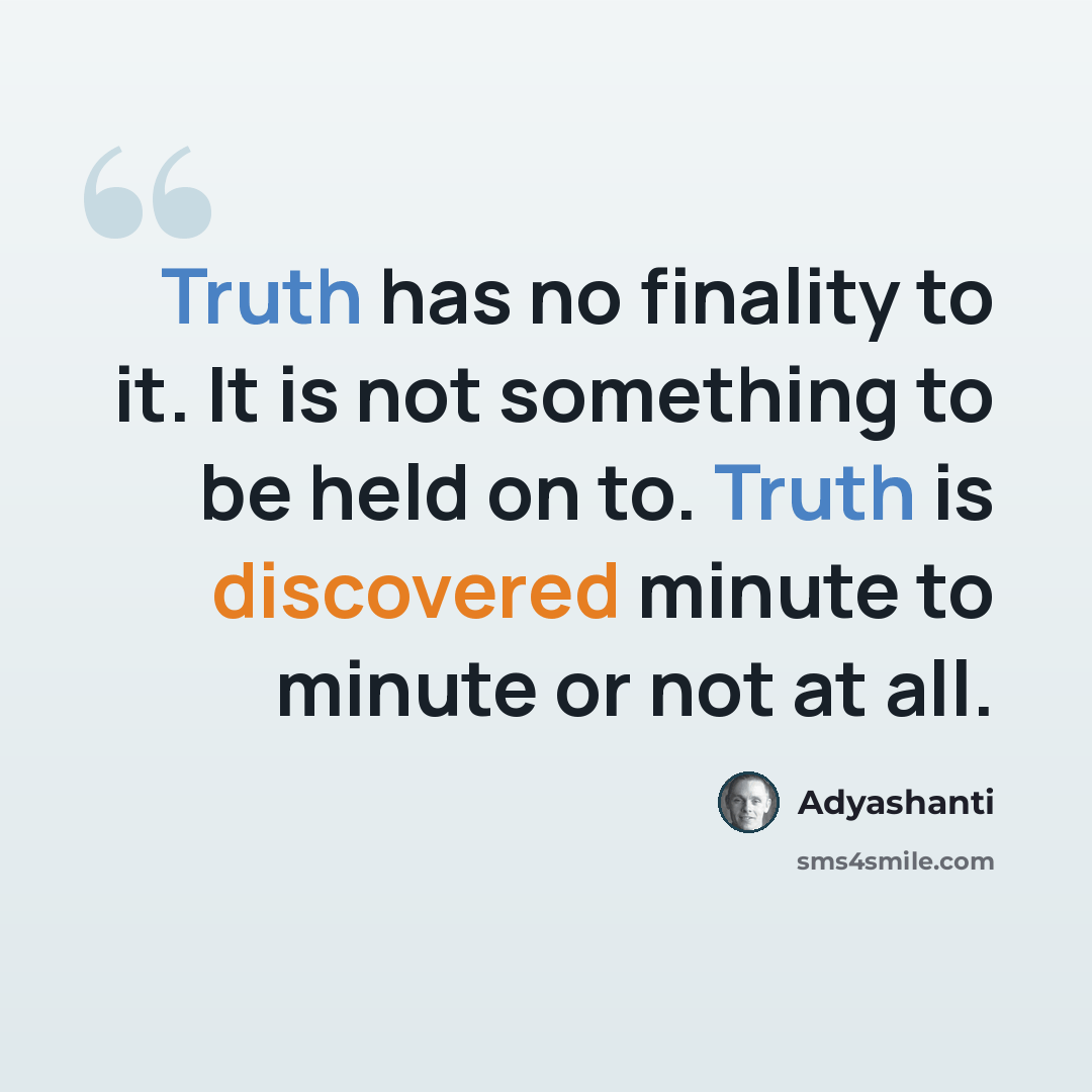“Truth has no finality to it. It is not something to be held on to. Truth is discovered minute to minute or not at all.” quote by Adyashanti