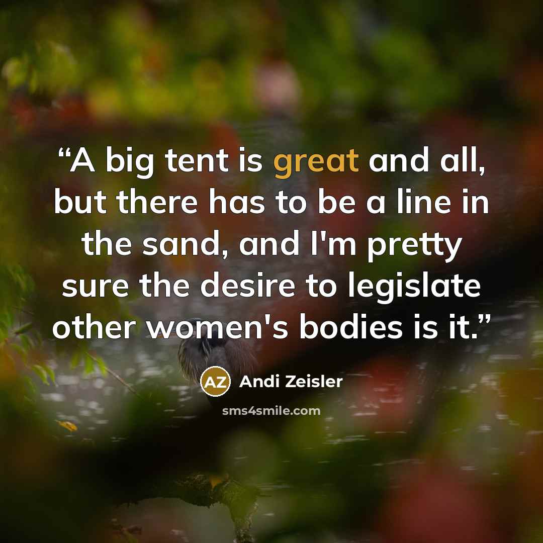 “A big tent is great and all, but there has to be a line in the sand, and I'm pretty sure the desire to legislate other women's bodies is it.” quote by Andi Zeisler