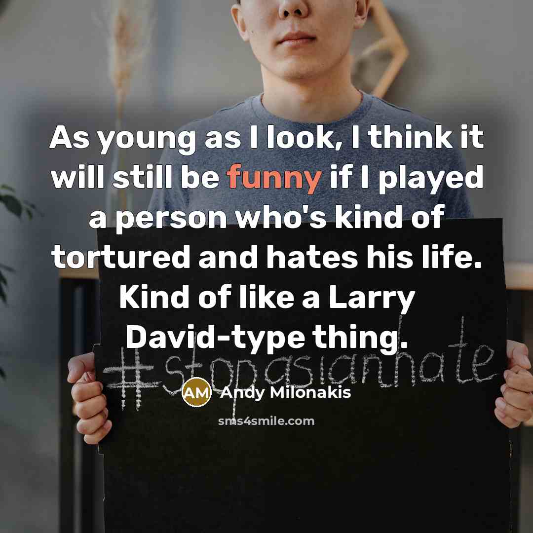 “As young as I look, I think it will still be funny if I played a person who's kind of tortured and hates his life. Kind of like a Larry David-type thing.” quote by Andy Milonakis