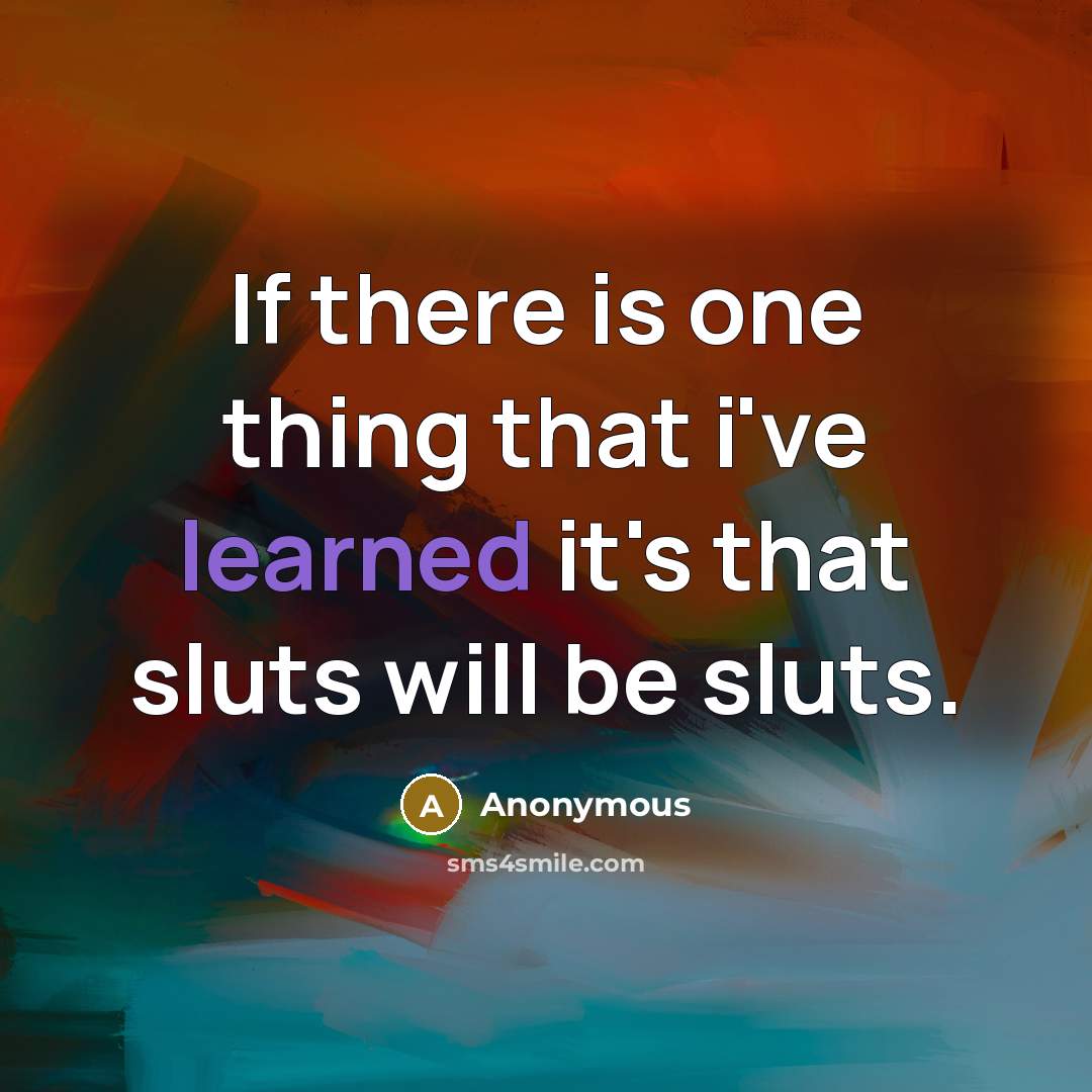 “If there is one thing that i've learned it's that sluts will be sluts.” quote by Anonymous