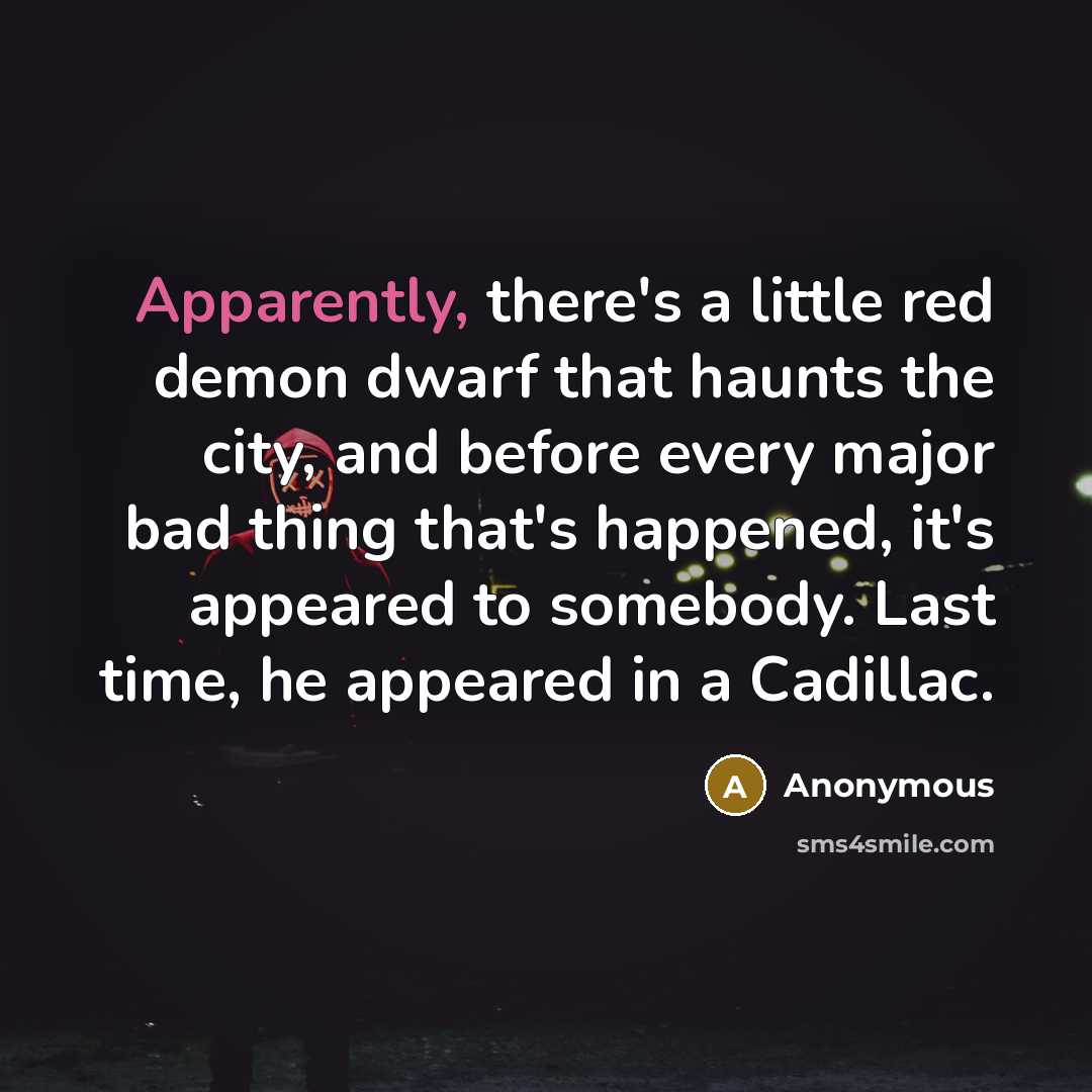 “Apparently, there's a little red demon dwarf that haunts the city, and before every major bad thing that's happened, it's appeared to somebody. Last time, he appeared in a Cadillac.” quote by Anonymous