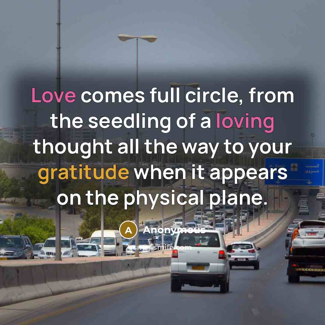 “Love comes full circle, from the seedling of a loving thought all the way to your gratitude when it appears on the physical plane.” quote by Anonymous