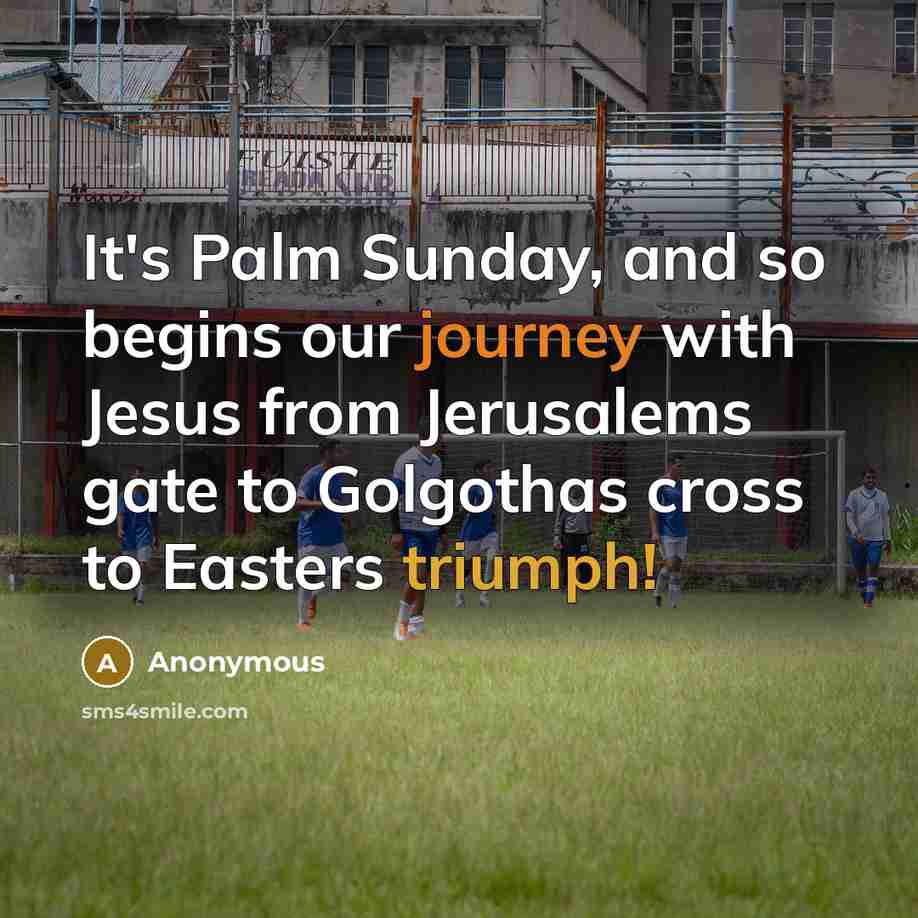 “It's Palm Sunday, and so begins our journey with Jesus from Jerusalems gate to Golgothas cross to Easters triumph!” quote by Anonymous
