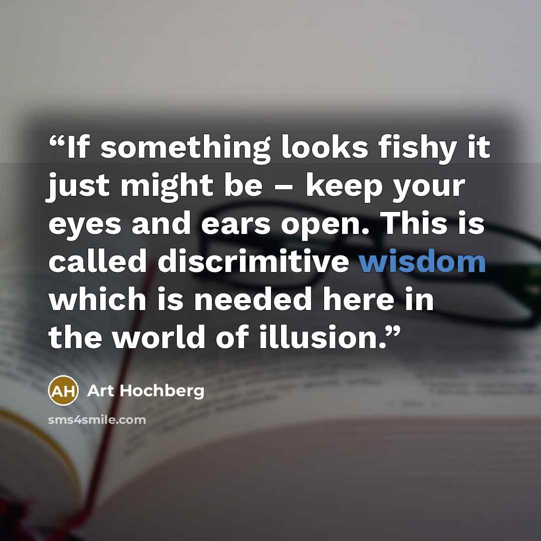 “If something looks fishy it just might be – keep your eyes and ears open. This is called discrimitive wisdom which is needed here in the world of illusion.” quote by Art Hochberg