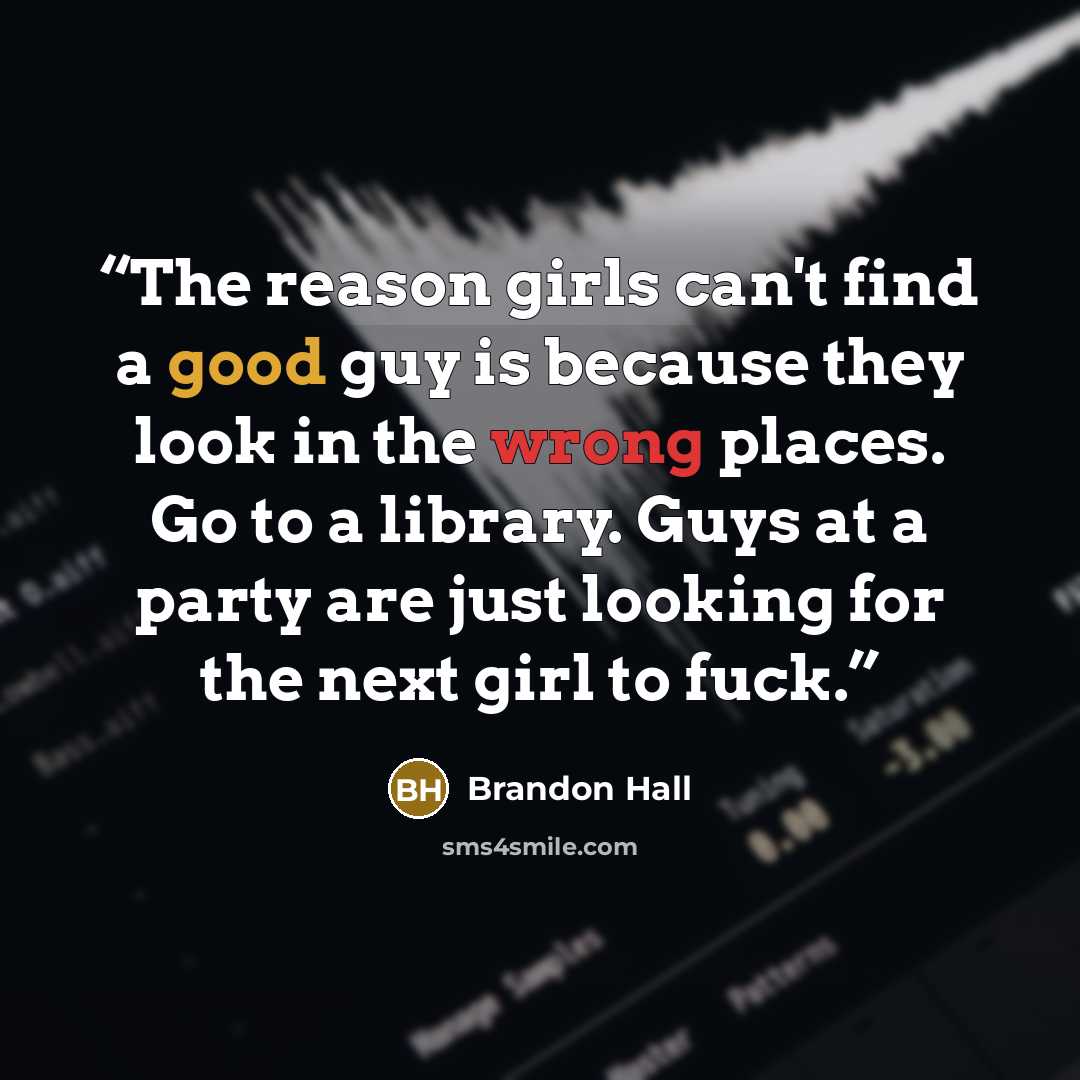 “The reason girls can't find a good guy is because they look in the wrong places. Go to a library. Guys at a party are just looking for the next girl to fuck.” quote by Brandon Hall