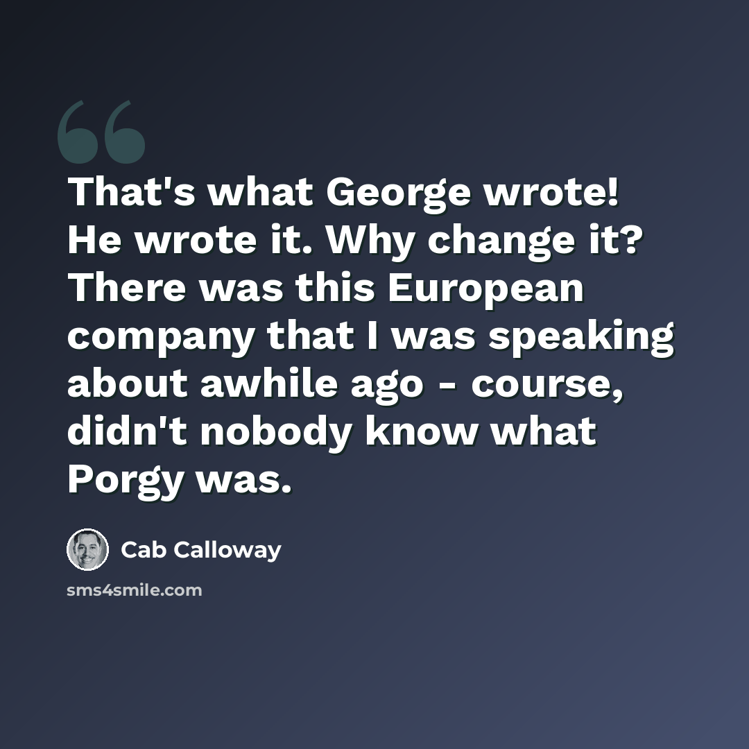 “That's what George wrote! He wrote it. Why change it? There was this European company that I was speaking about awhile ago - course, didn't nobody know what Porgy was.” quote by Cab Calloway