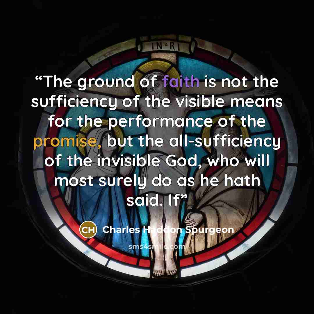 “The ground of faith is not the sufficiency of the visible means for the performance of the promise, but the all-sufficiency of the invisible God, who will most surely do as he hath said. If” quote by Charles Haddon Spurgeon