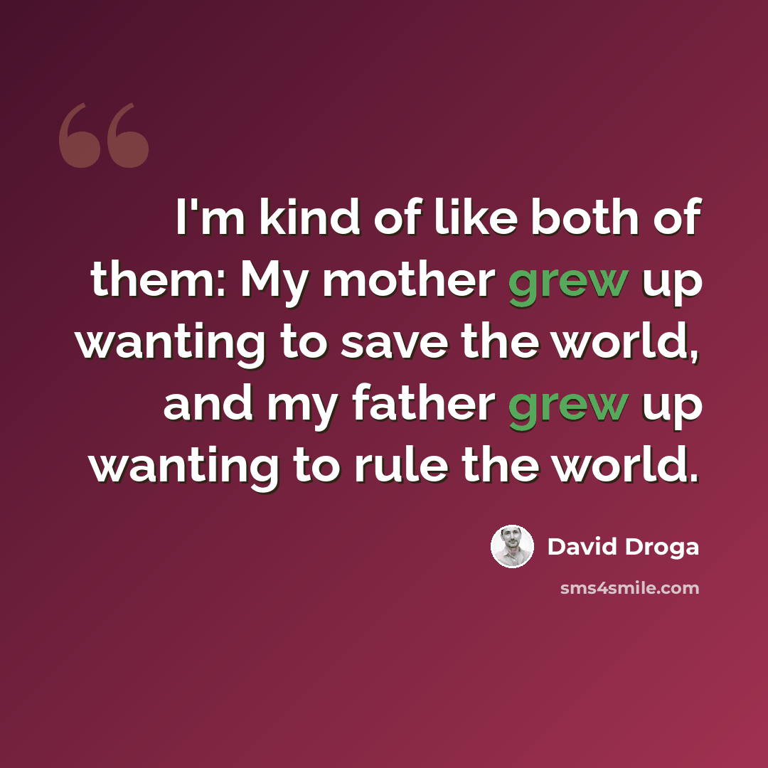 “I'm kind of like both of them: My mother grew up wanting to save the world, and my father grew up wanting to rule the world.” quote by David Droga