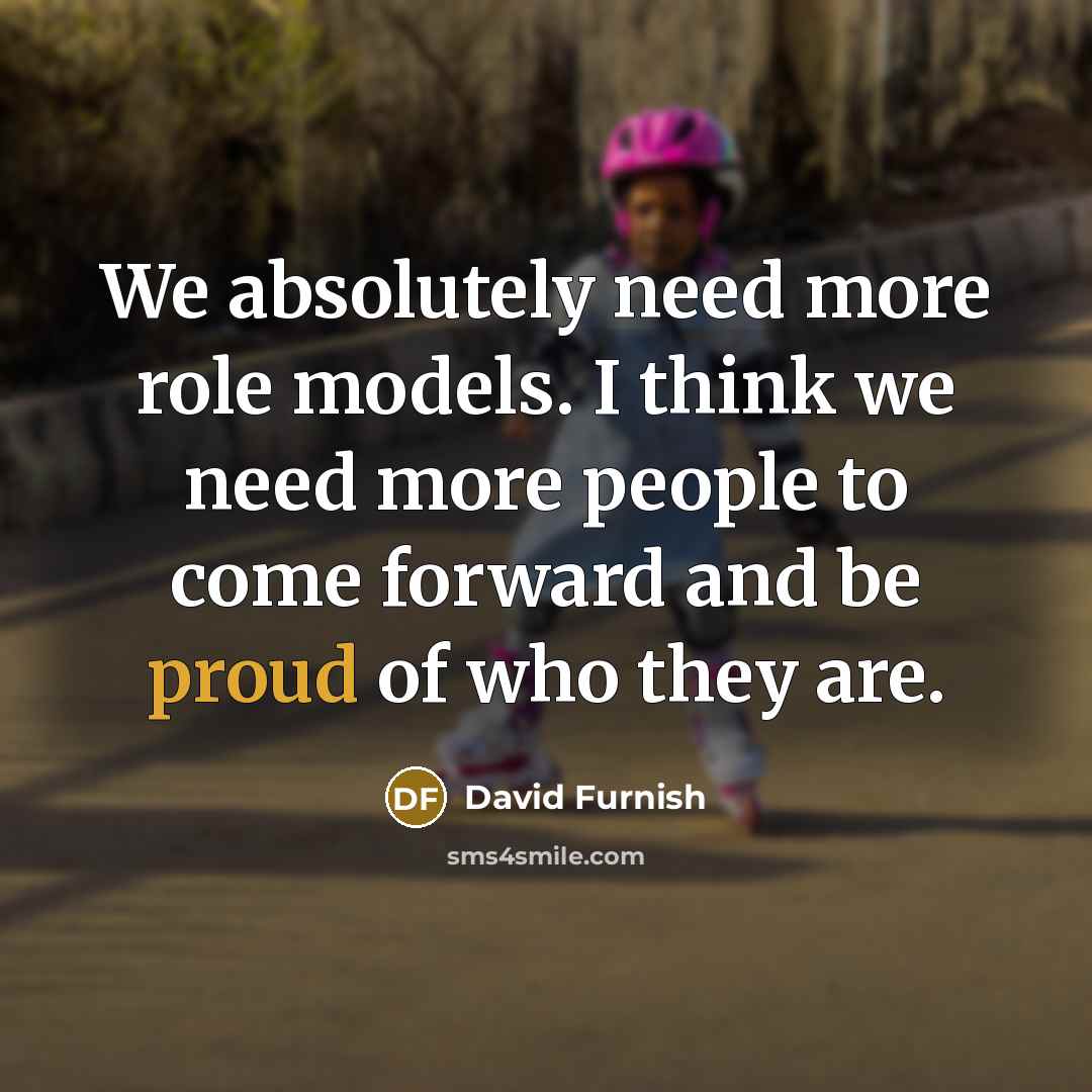 “We absolutely need more role models. I think we need more people to come forward and be proud of who they are.” quote by David Furnish