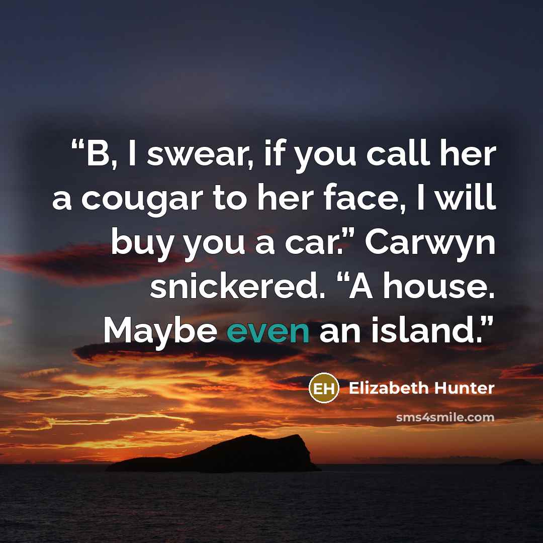 “B, I swear, if you call her a cougar to her face, I will buy you a car.” Carwyn snickered. “A house. Maybe even an island.” quote by Elizabeth Hunter
