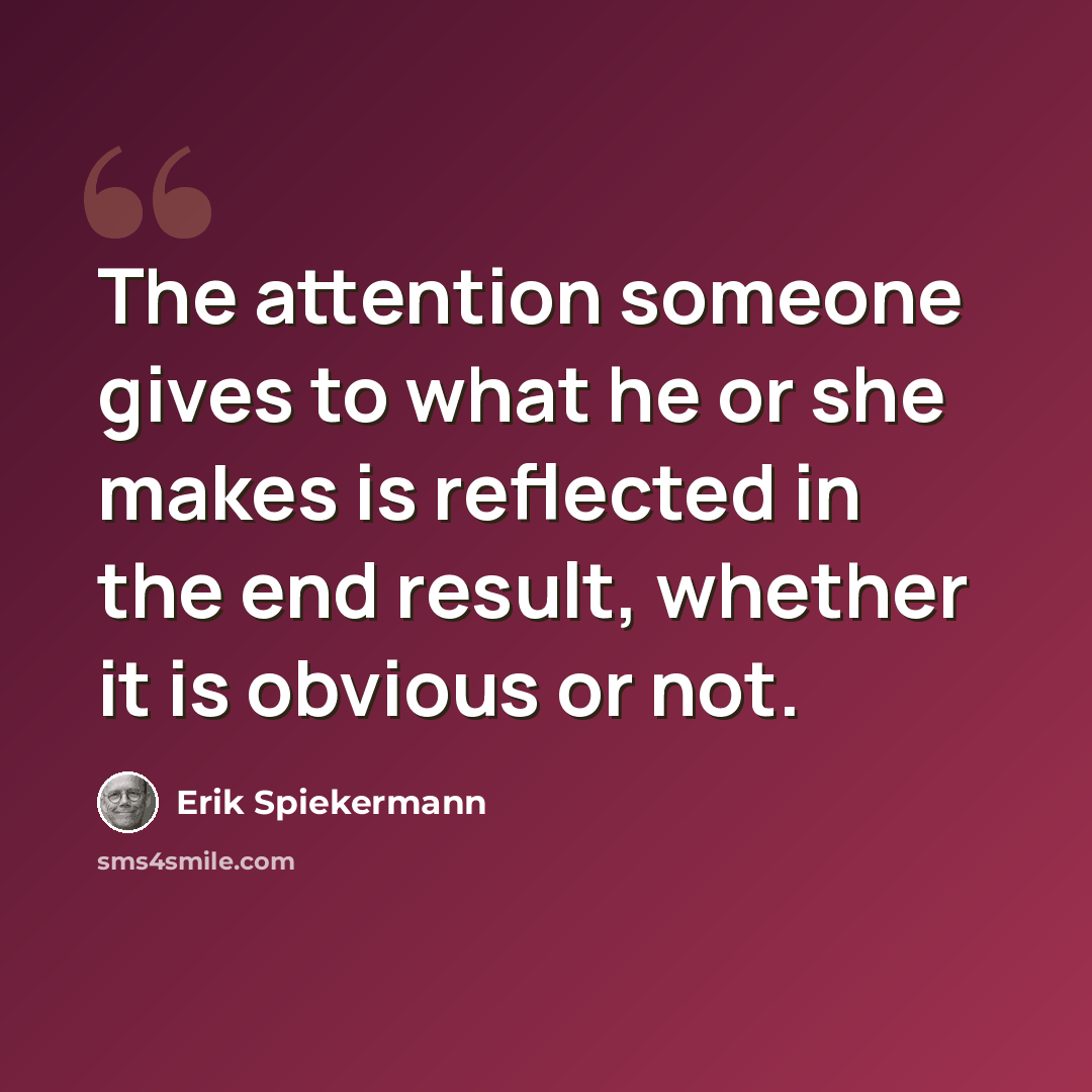 “The attention someone gives to what he or she makes is reflected in the end result, whether it is obvious or not.” quote by Erik Spiekermann