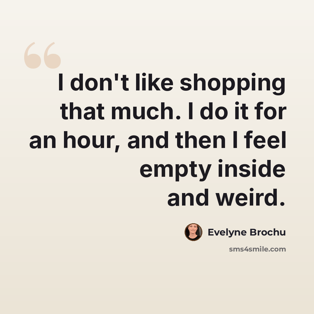 “I don't like shopping that much. I do it for an hour, and then I feel empty inside and weird.” quote by Evelyne Brochu