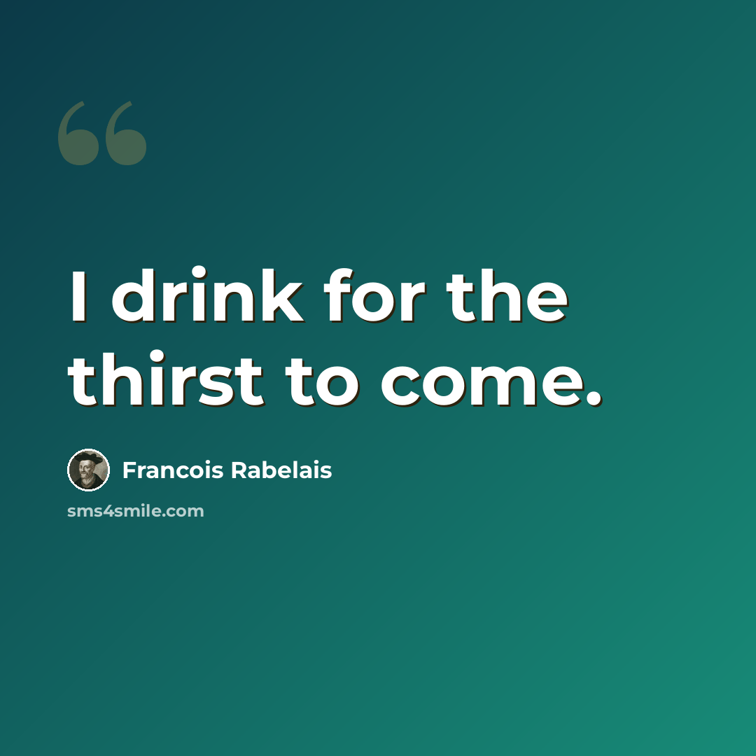 “I drink for the thirst to come.” quote by Francois Rabelais
