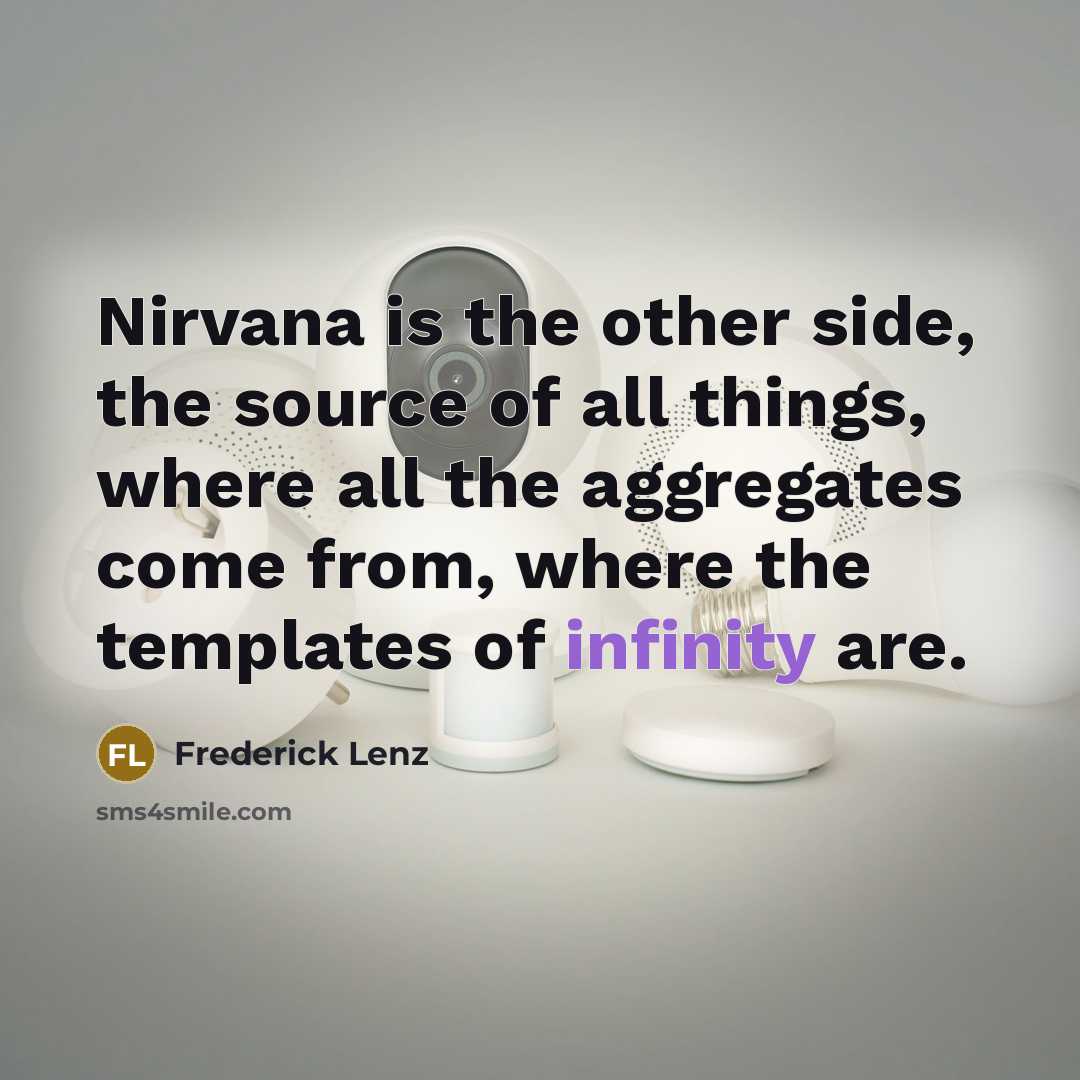 “Nirvana is the other side, the source of all things, where all the aggregates come from, where the templates of infinity are.” quote by Frederick Lenz