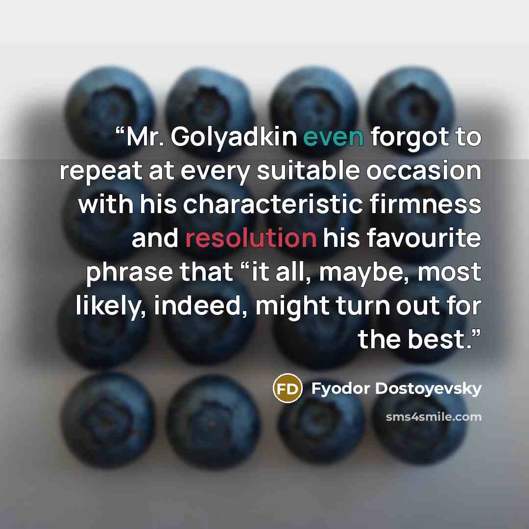 “Mr. Golyadkin even forgot to repeat at every suitable occasion with his characteristic firmness and resolution his favourite phrase that “it all, maybe, most likely, indeed, might turn out for the best.” quote by Fyodor Dostoyevsky
