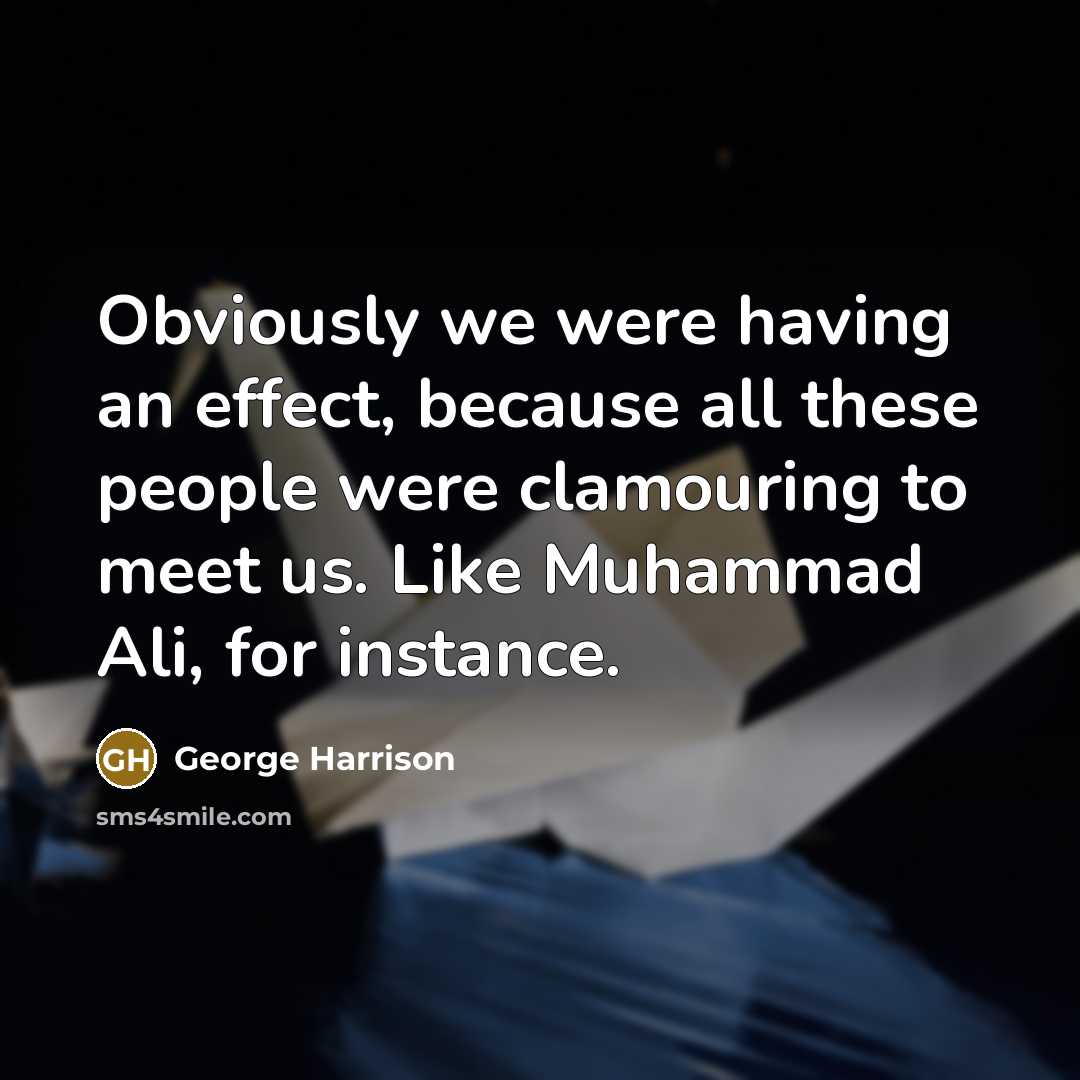 “Obviously we were having an effect, because all these people were clamouring to meet us. Like Muhammad Ali, for instance.” quote by George Harrison