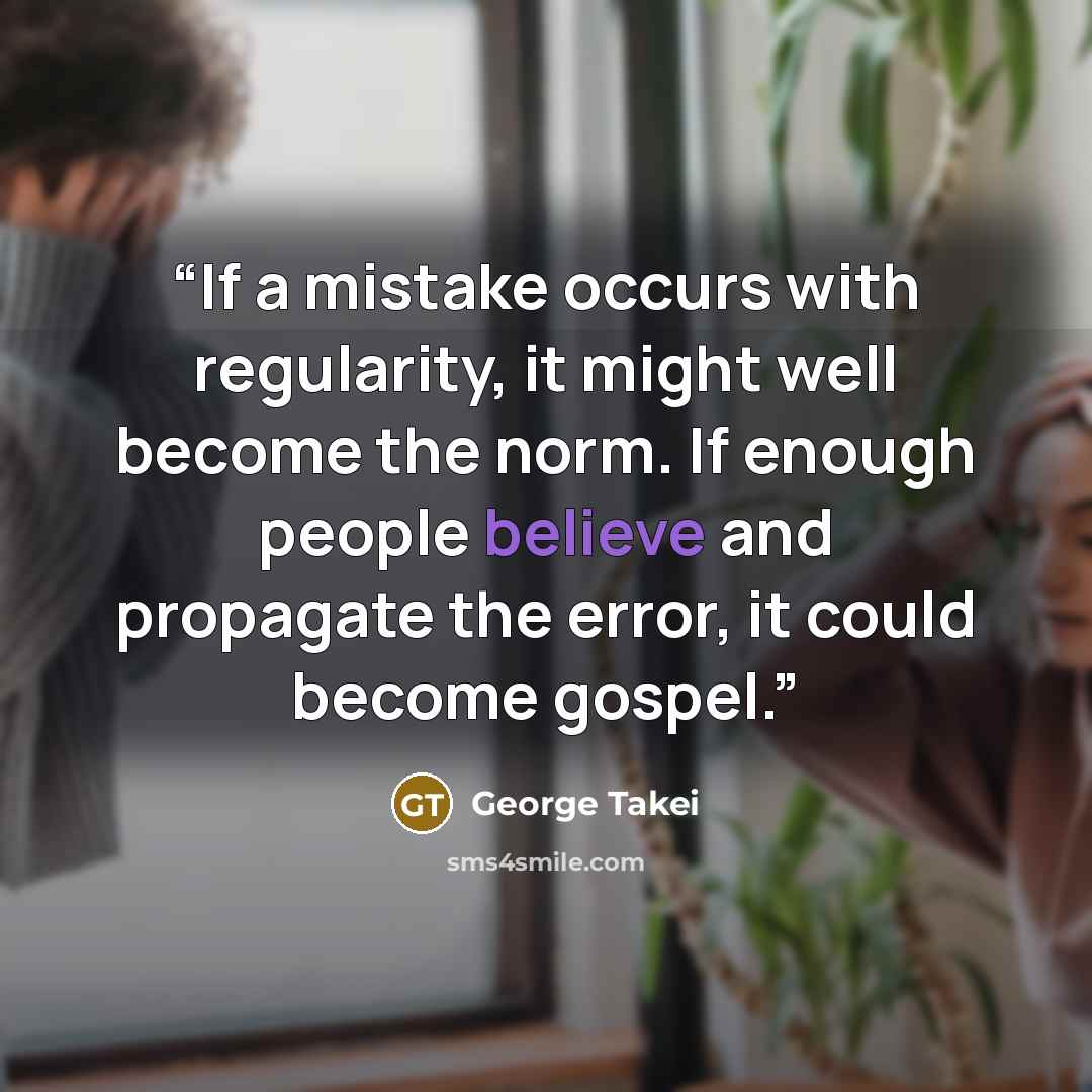 “If a mistake occurs with regularity, it might well become the norm. If enough people believe and propagate the error, it could become gospel.” quote by George Takei