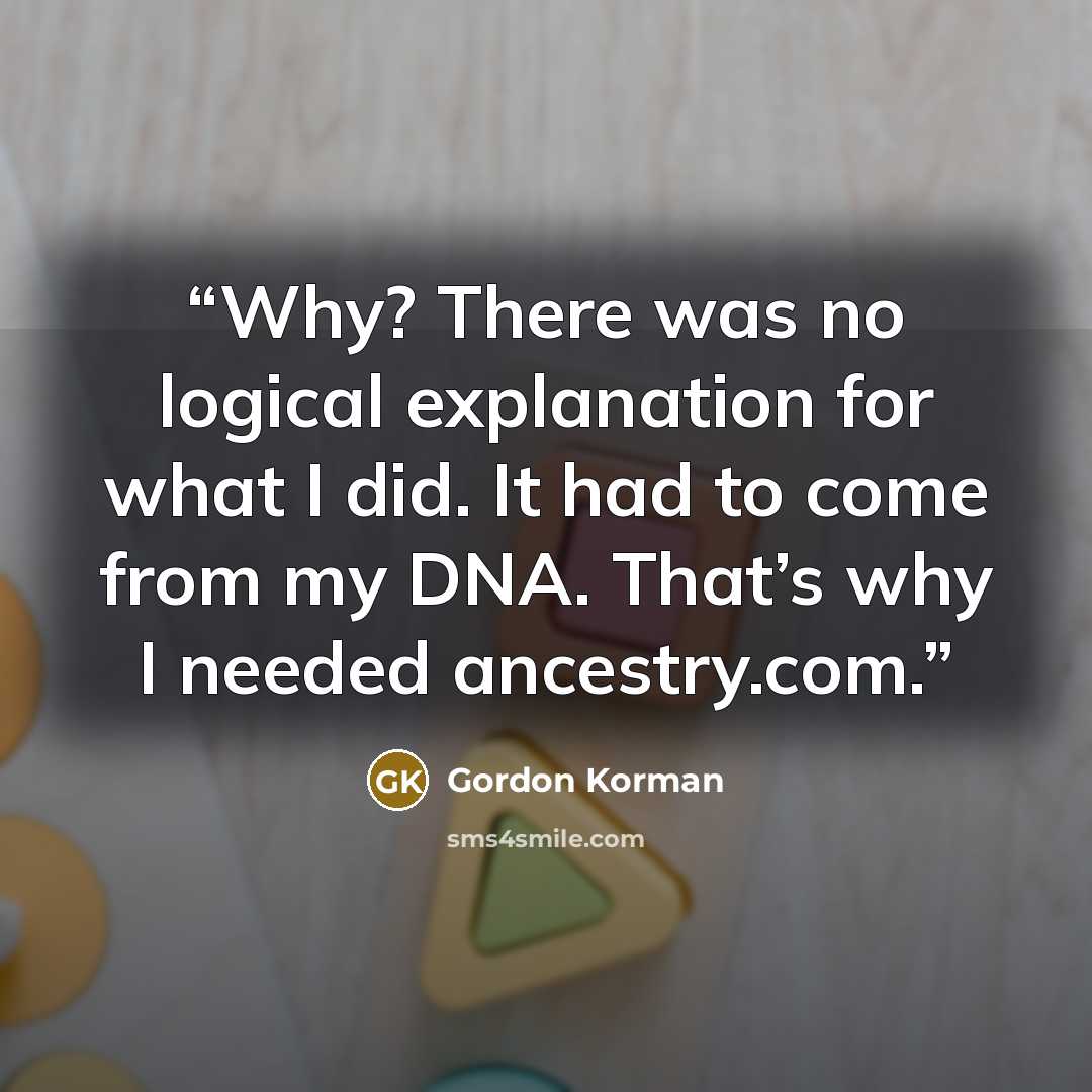 “Why? There was no logical explanation for what I did. It had to come from my DNA. That’s why I needed ancestry.com.” quote by Gordon Korman