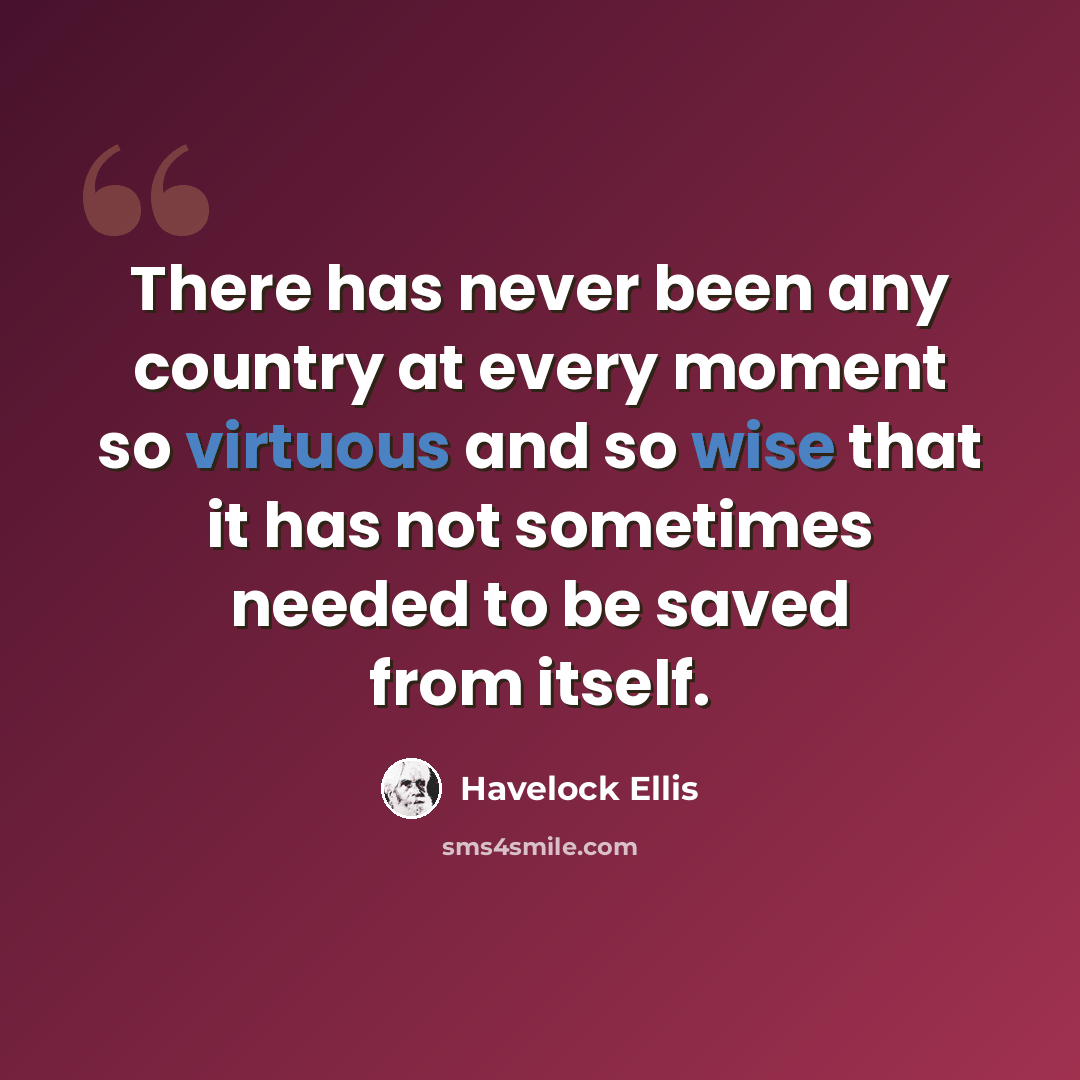 “There has never been any country at every moment so virtuous and so wise that it has not sometimes needed to be saved from itself.” quote by Havelock Ellis
