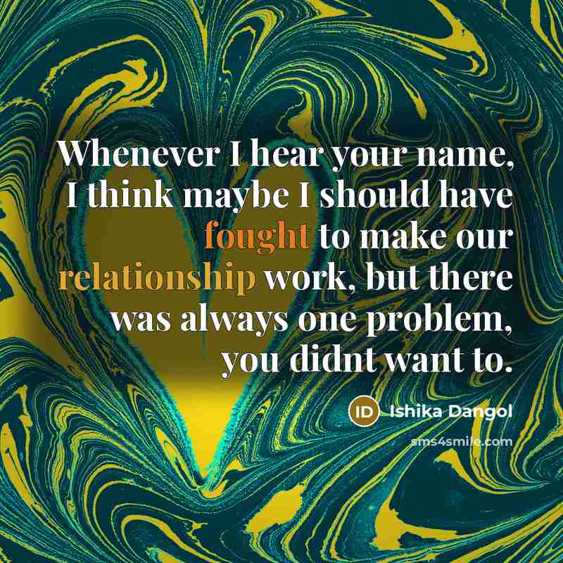 “Whenever I hear your name, I think maybe I should have fought to make our relationship work, but there was always one problem, you didnt want to.” quote by Ishika Dangol