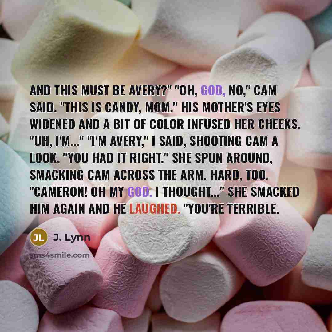 “And this must be Avery?" "Oh, God, no," Cam said. "This is Candy, Mom." His mother's eyes widened and a bit of color infused her cheeks. "Uh, I'm..." "I'm Avery," I said, shooting Cam a look. "You had it right." She spun around, smacking Cam across the arm. Hard, too. "Cameron! Oh my God. I…” quote by J. Lynn