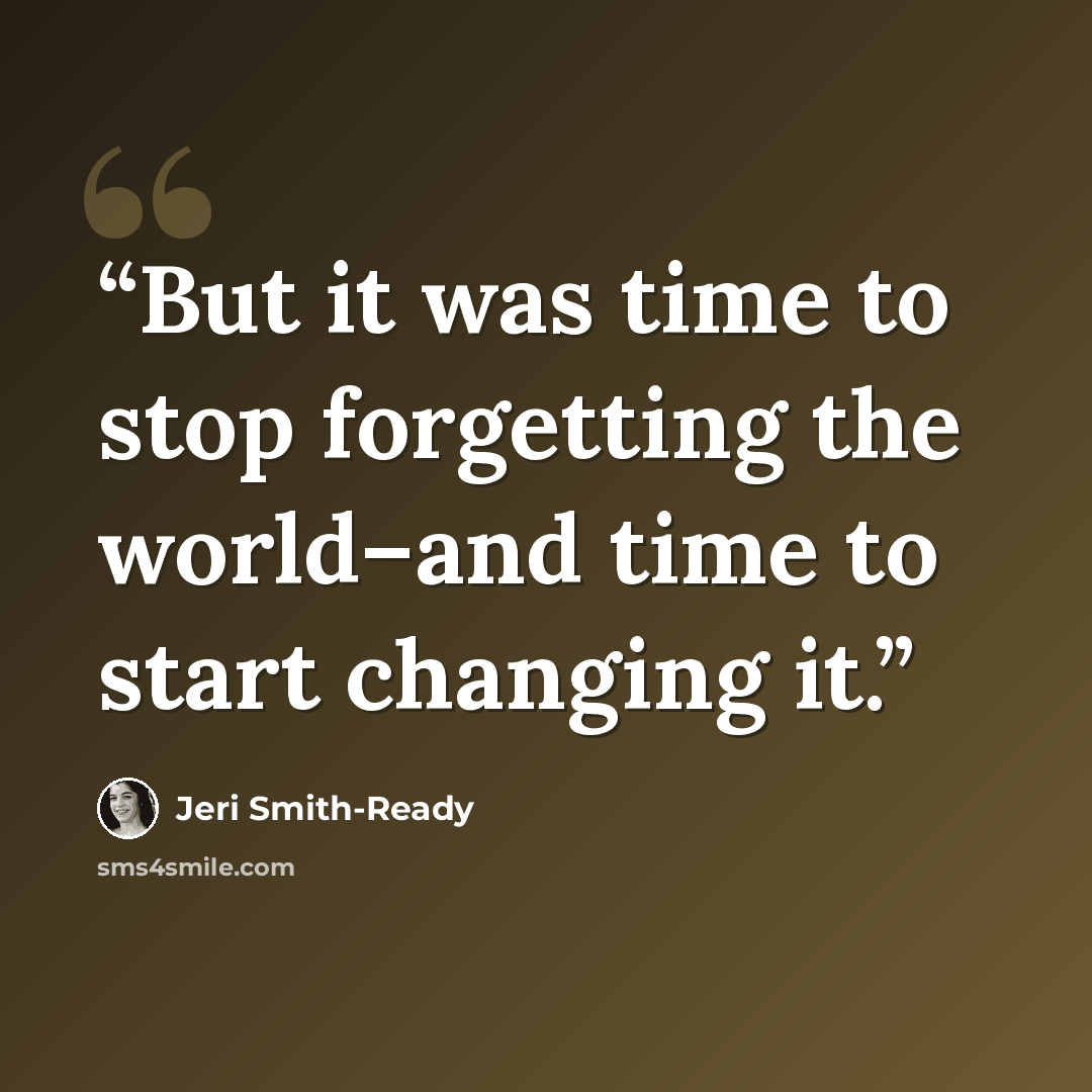 “But it was time to stop forgetting the world–and time to start changing it.” quote by Jeri Smith-Ready
