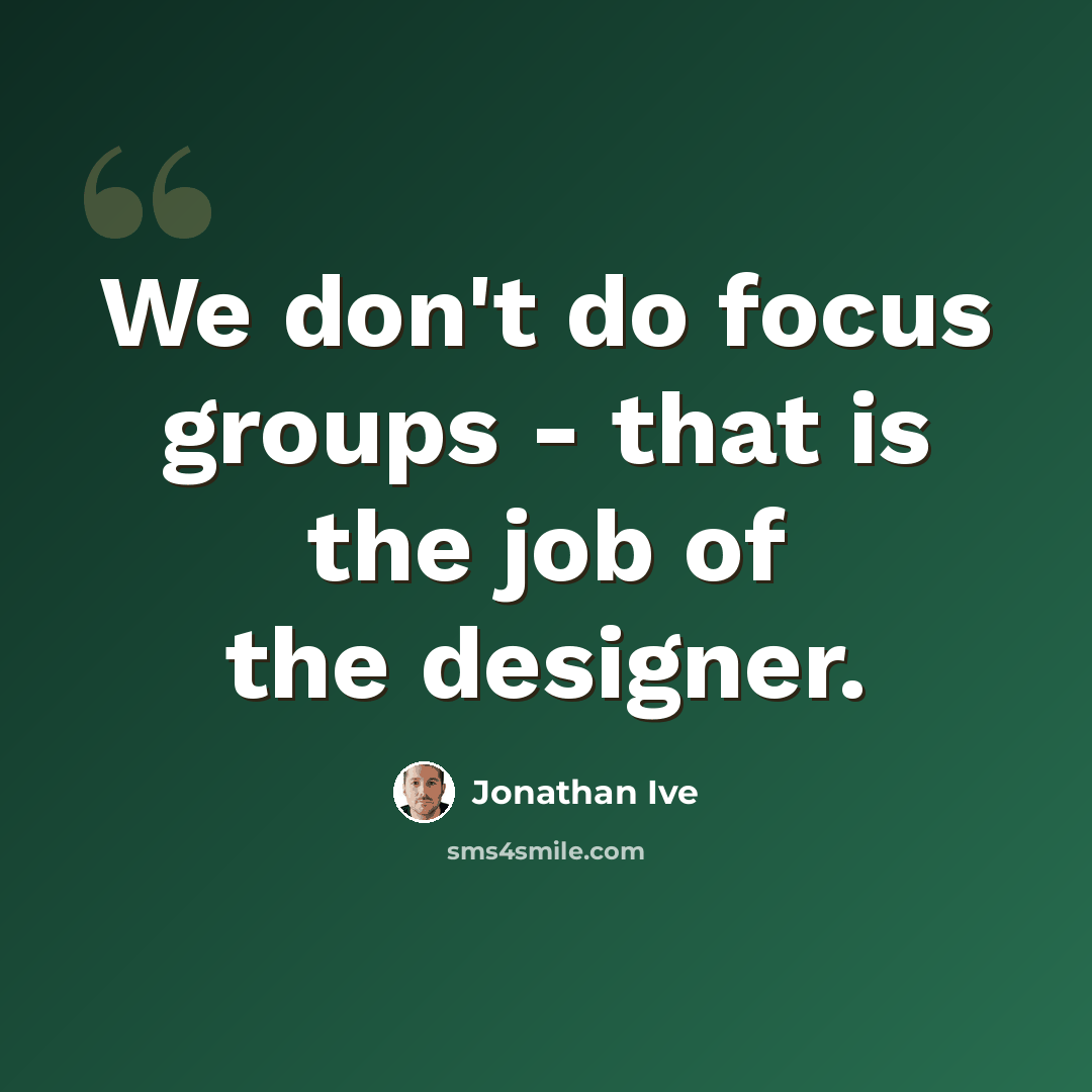“We don't do focus groups - that is the job of the designer.” quote by Jonathan Ive