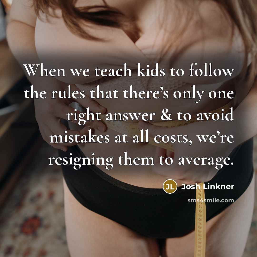 “When we teach kids to follow the rules that there’s only one right answer & to avoid mistakes at all costs, we’re resigning them to average.” quote by Josh Linkner
