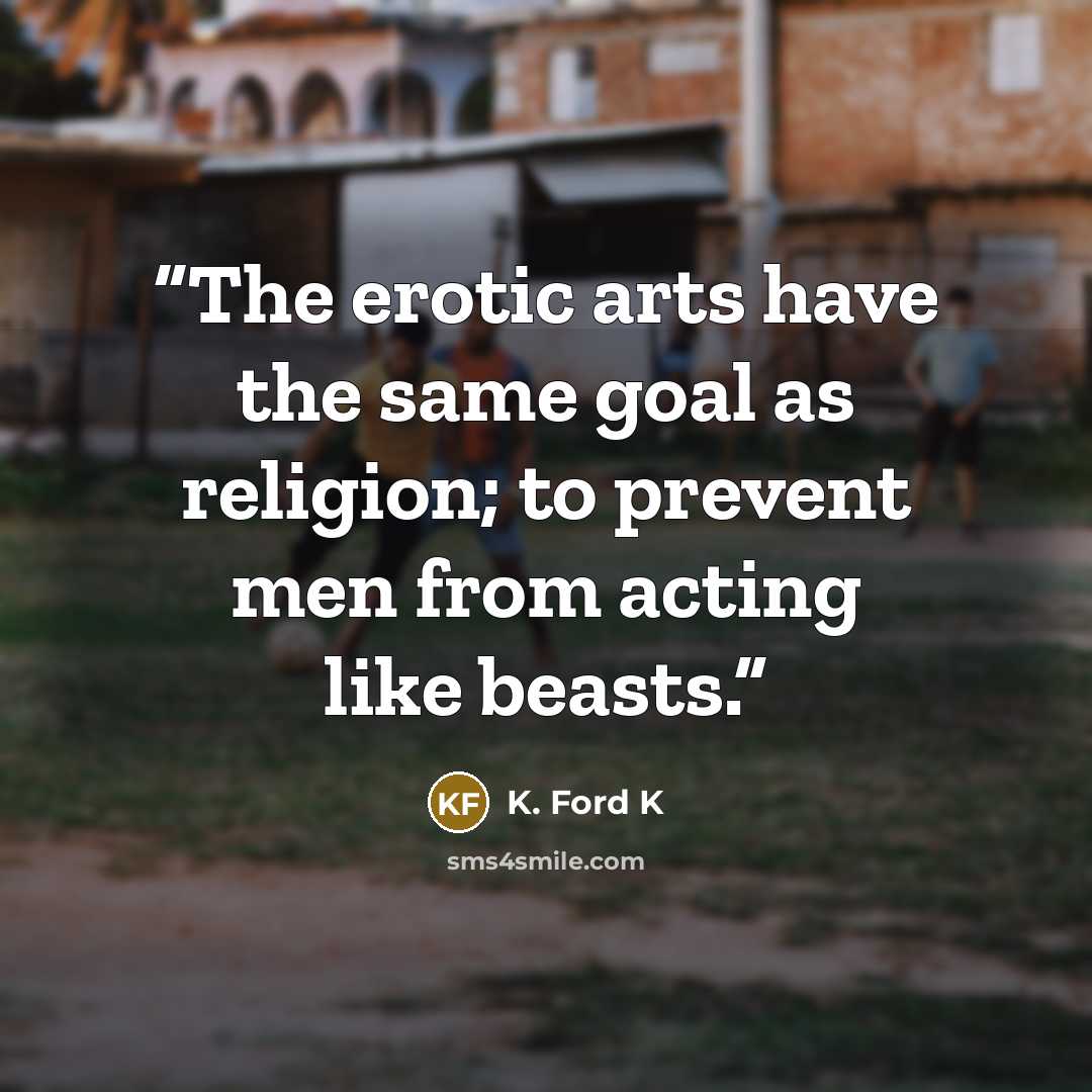 “The erotic arts have the same goal as religion; to prevent men from acting like beasts.” quote by K. Ford K