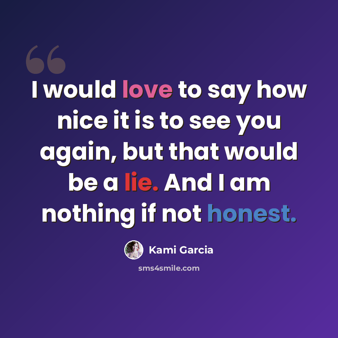 “I would love to say how nice it is to see you again, but that would be a lie. And I am nothing if not honest.” quote by Kami Garcia