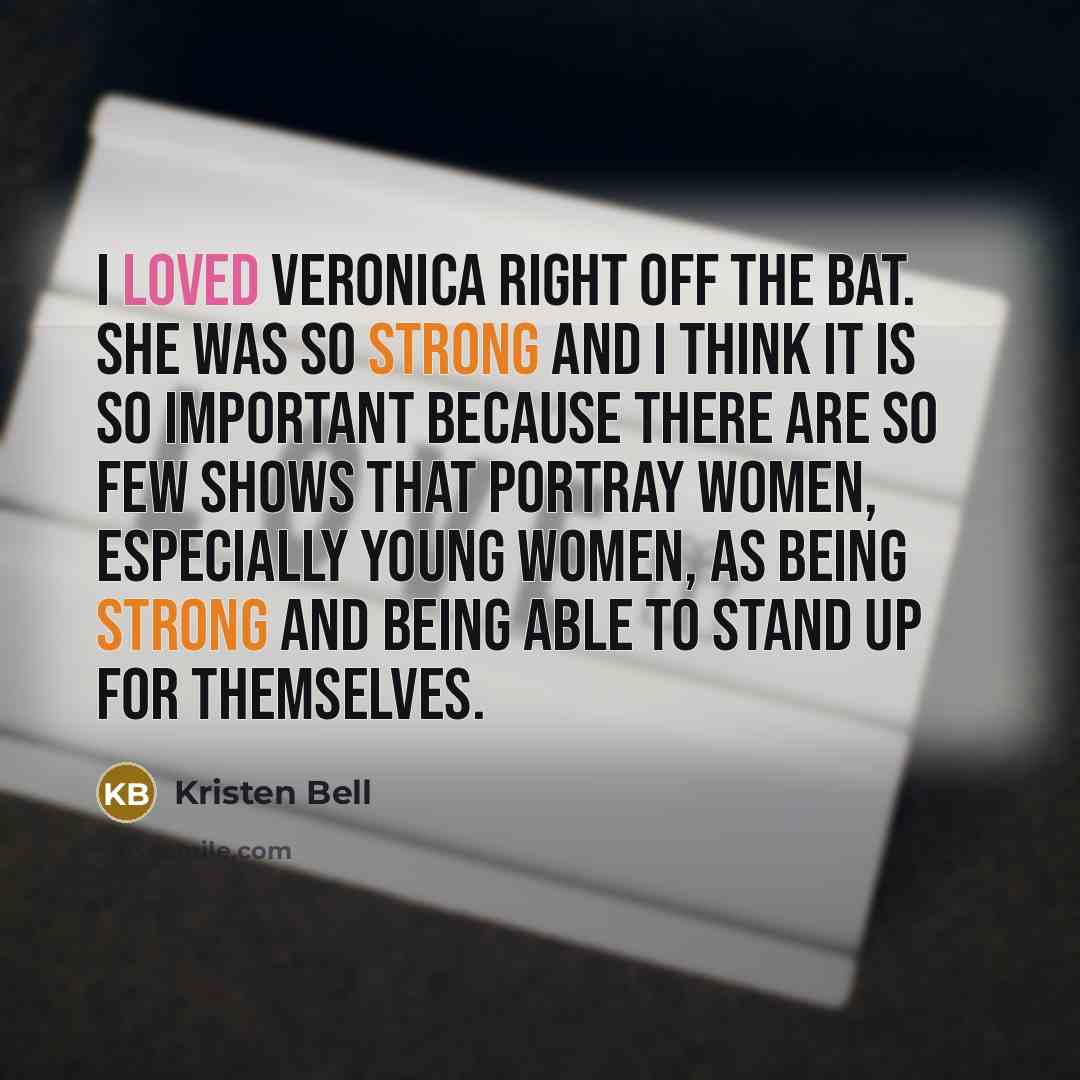 “I loved Veronica right off the bat. She was so strong and I think it is so important because there are so few shows that portray women, especially young women, as being strong and being able to stand up for themselves.” quote by Kristen Bell