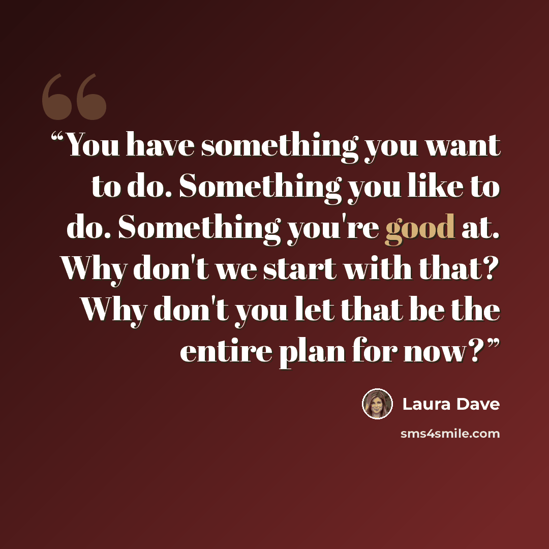“You have something you want to do. Something you like to do. Something you're good at. Why don't we start with that? Why don't you let that be the entire plan for now?” quote by Laura Dave
