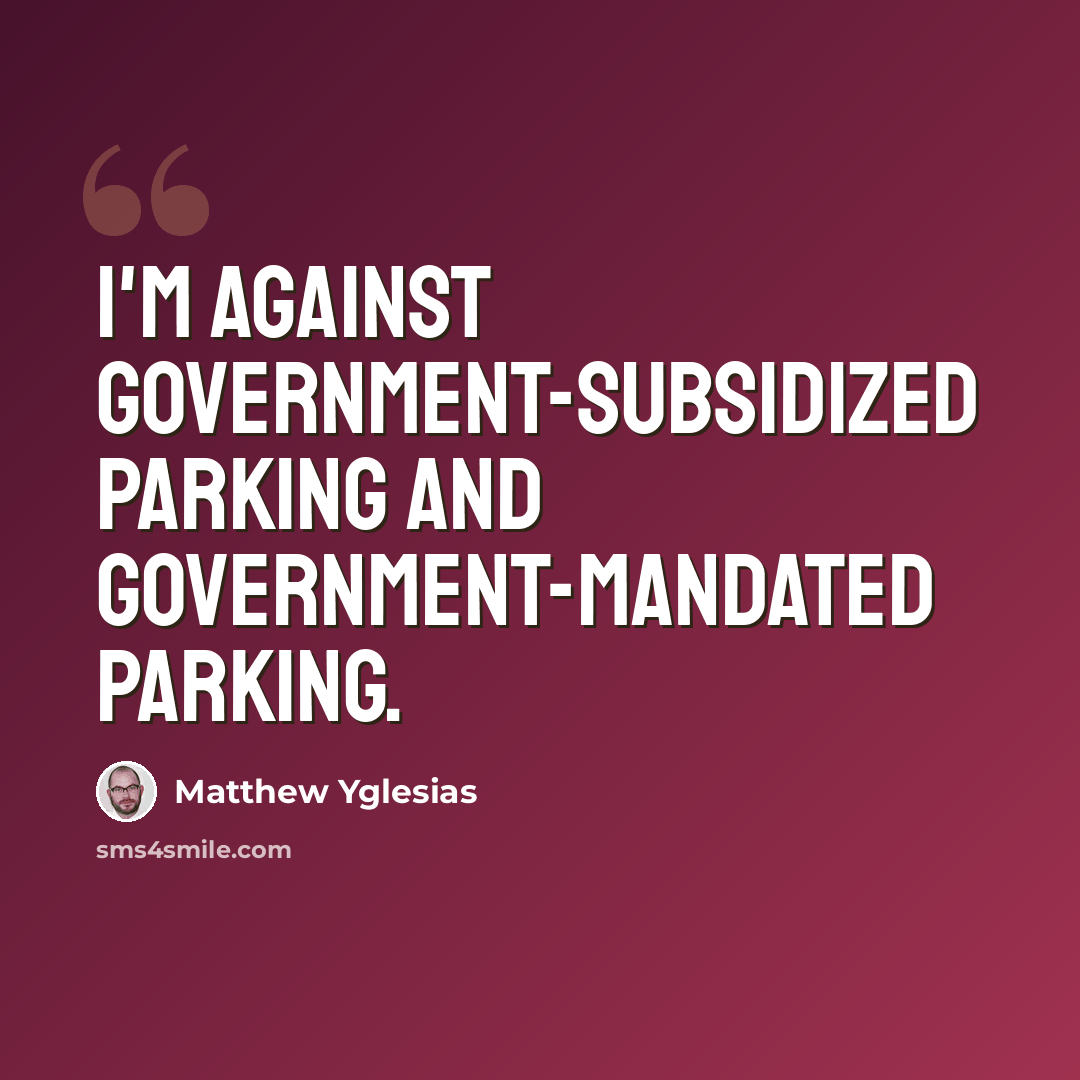“I'm against government-subsidized parking and government-mandated parking.” quote by Matthew Yglesias