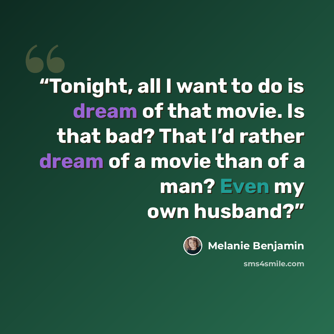 “Tonight, all I want to do is dream of that movie. Is that bad? That I’d rather dream of a movie than of a man? Even my own husband?” quote by Melanie Benjamin