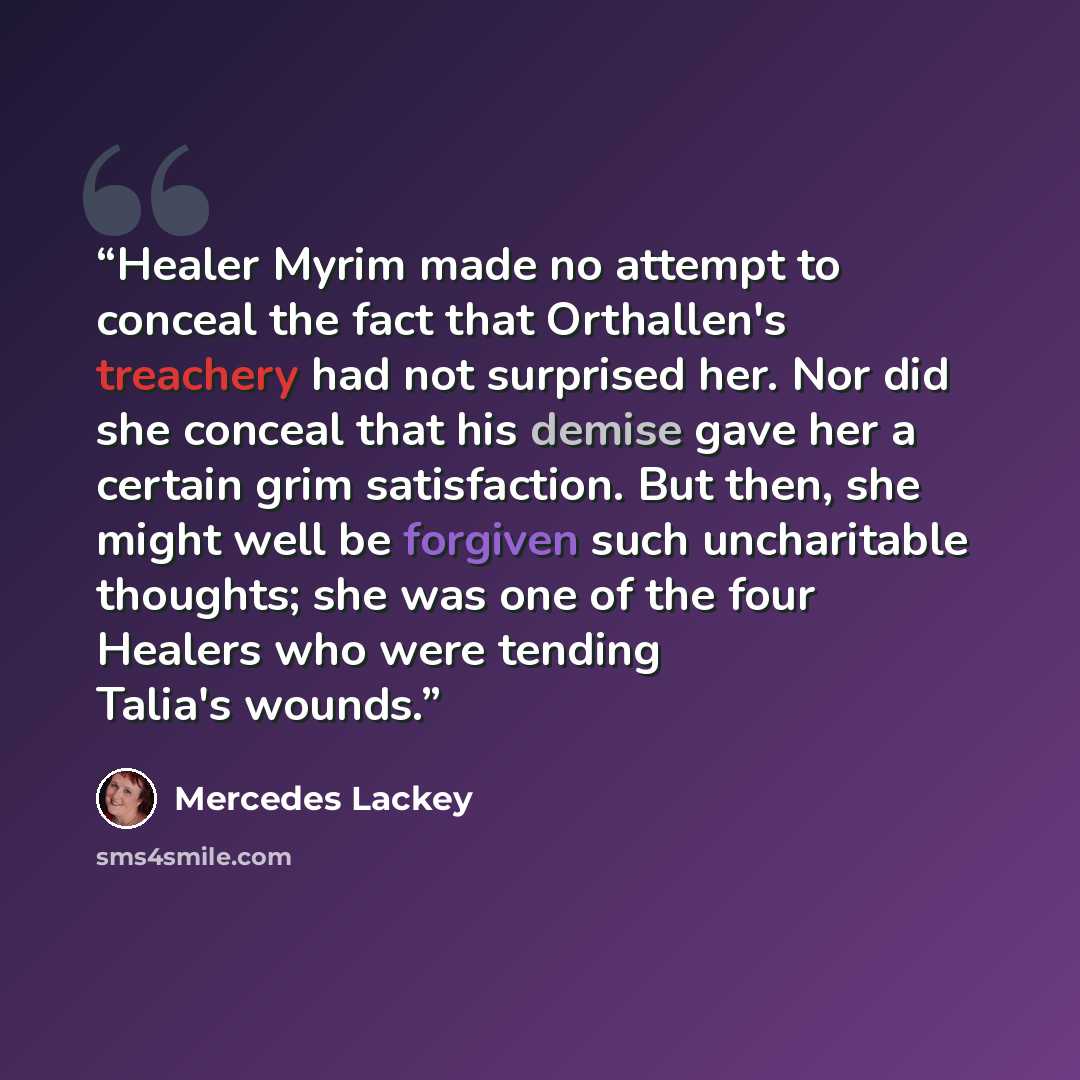 “Healer Myrim made no attempt to conceal the fact that Orthallen's treachery had not surprised her. Nor did she conceal that his demise gave her a certain grim satisfaction. But then, she might well be forgiven such uncharitable thoughts; she was one of the four Healers who were tending Talia's…” quote by Mercedes Lackey