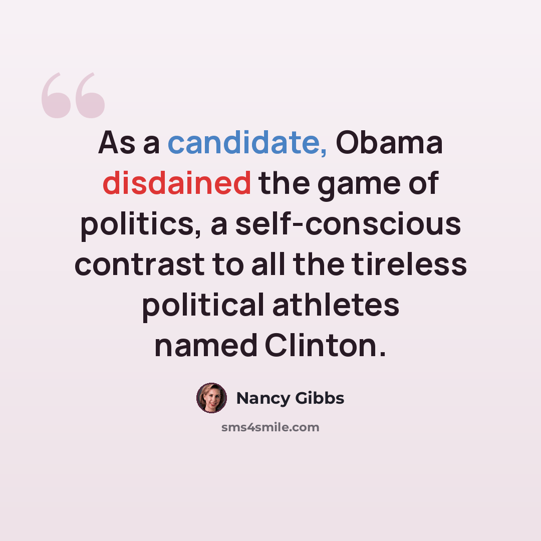 “As a candidate, Obama disdained the game of politics, a self-conscious contrast to all the tireless political athletes named Clinton.” quote by Nancy Gibbs
