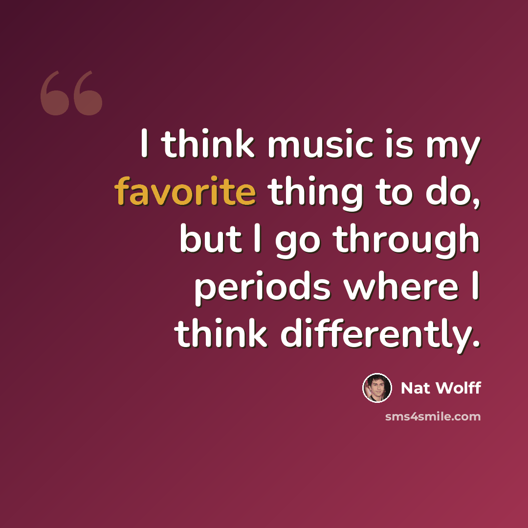 “I think music is my favorite thing to do, but I go through periods where I think differently.” quote by Nat Wolff