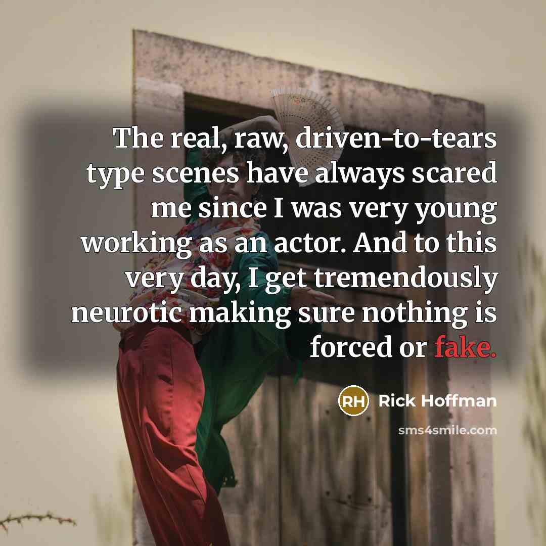 “The real, raw, driven-to-tears type scenes have always scared me since I was very young working as an actor. And to this very day, I get tremendously neurotic making sure nothing is forced or fake.” quote by Rick Hoffman