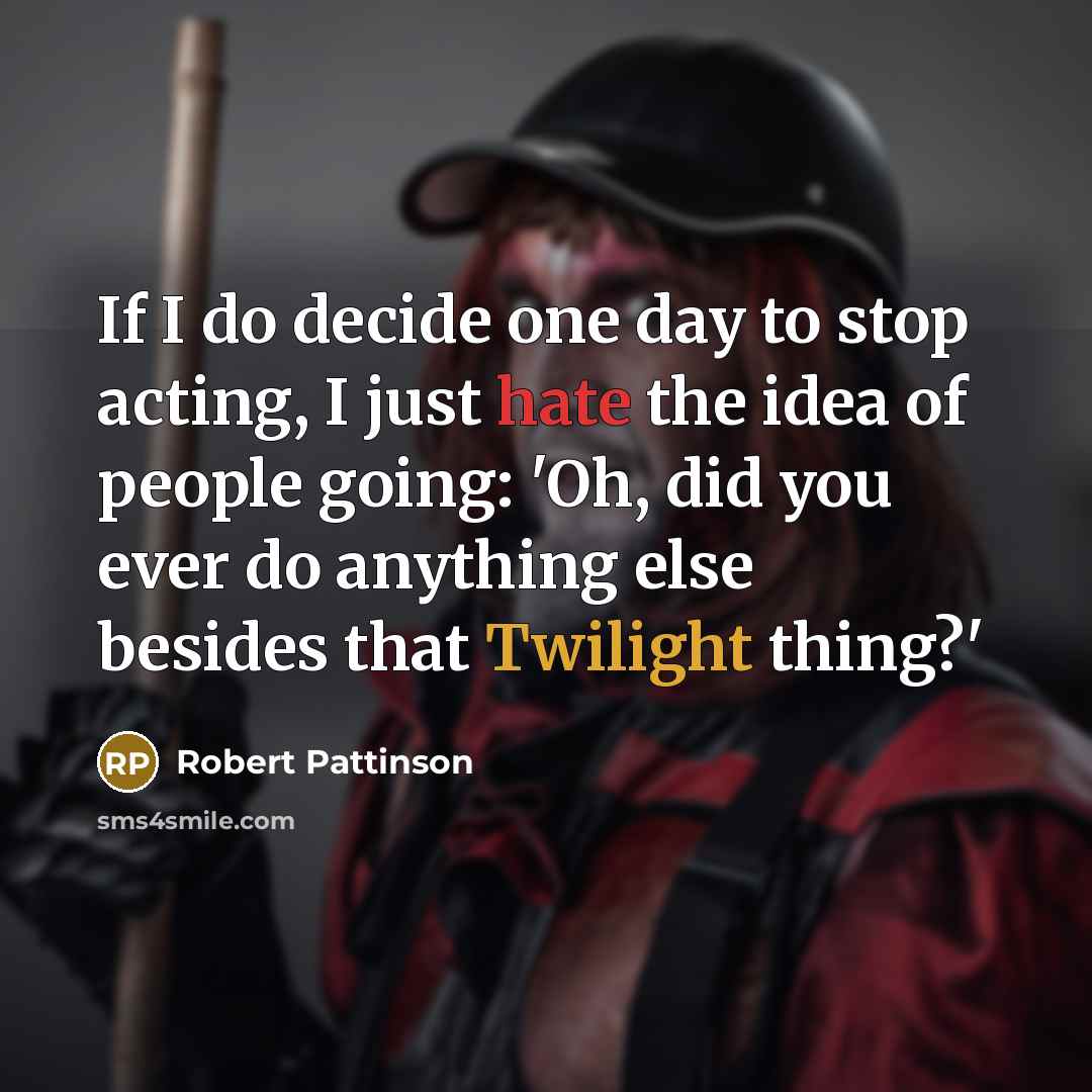 “If I do decide one day to stop acting, I just hate the idea of people going: 'Oh, did you ever do anything else besides that Twilight thing?'” quote by Robert Pattinson