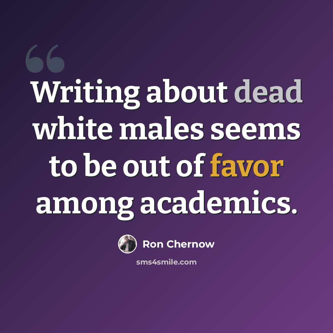 “Writing about dead white males seems to be out of favor among academics.” quote by Ron Chernow