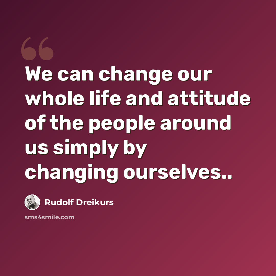 “We can change our whole life and attitude of the people around us simply by changing ourselves..” quote by Rudolf Dreikurs