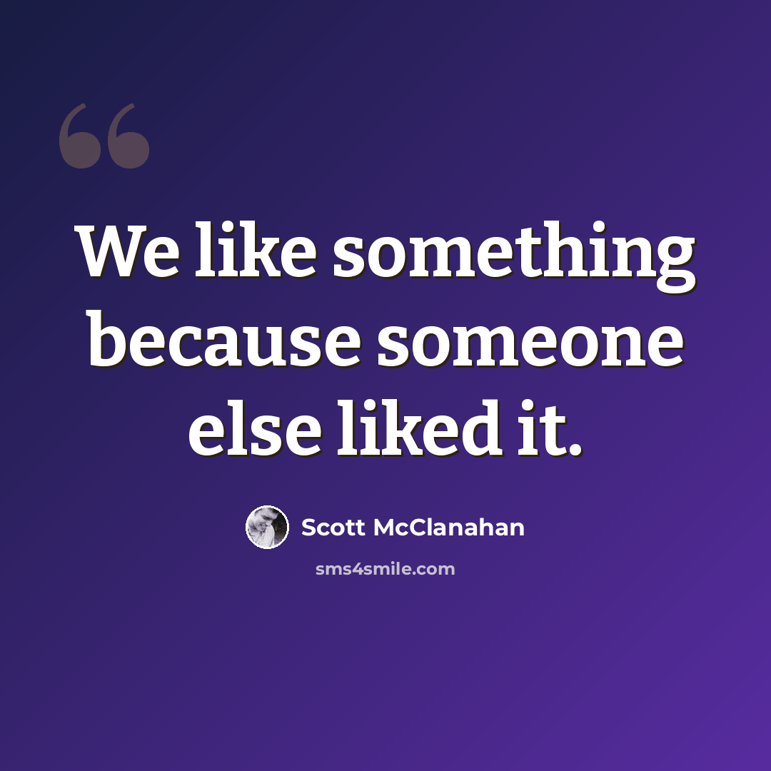 “We like something because someone else liked it.” quote by Scott McClanahan