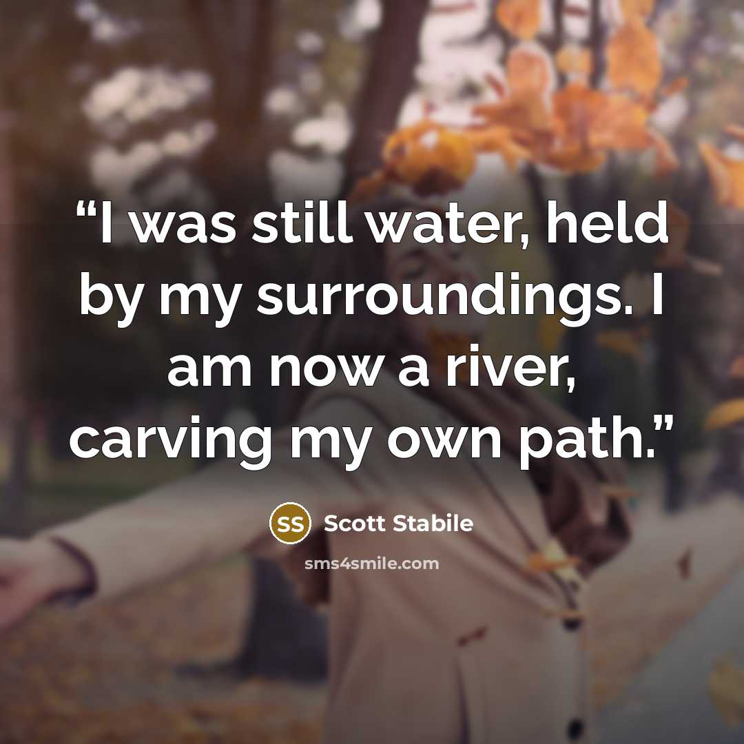 “I was still water, held by my surroundings. I am now a river, carving my own path.” quote by Scott Stabile
