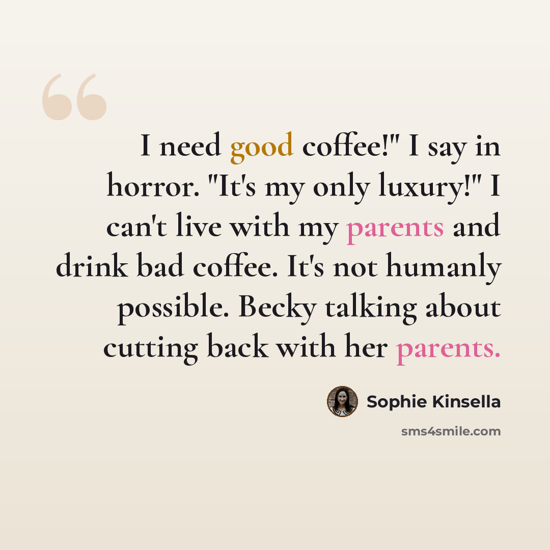 “I need good coffee!" I say in horror. "It's my only luxury!" I can't live with my parents and drink bad coffee. It's not humanly possible. Becky talking about cutting back with her parents.” quote by Sophie Kinsella