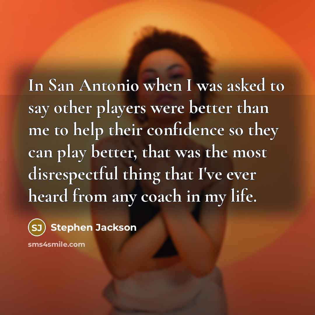 “In San Antonio when I was asked to say other players were better than me to help their confidence so they can play better, that was the most disrespectful thing that I've ever heard from any coach in my life.” quote by Stephen Jackson