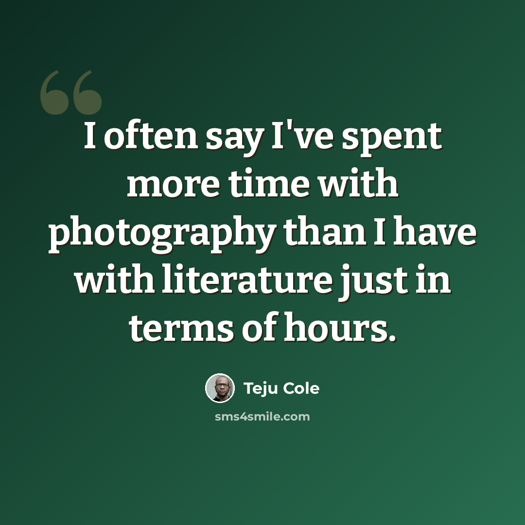 “I often say I've spent more time with photography than I have with literature just in terms of hours.” quote by Teju Cole