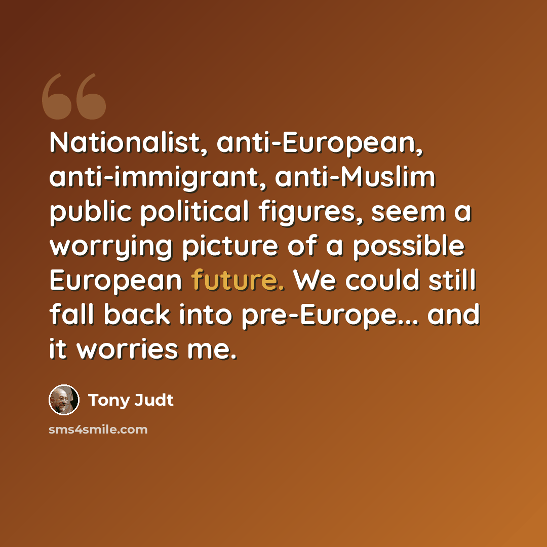 “Nationalist, anti-European, anti-immigrant, anti-Muslim public political figures, seem a worrying picture of a possible European future. We could still fall back into pre-Europe... and it worries me.” quote by Tony Judt